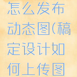 稿定设计怎么发布动态图(稿定设计如何上传图片)