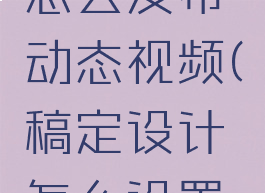 稿定设计怎么发布动态视频(稿定设计怎么设置视频封面)