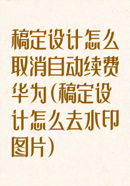 稿定设计怎么取消自动续费华为(稿定设计怎么去水印图片)