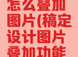 稿定设计怎么叠加图片(稿定设计图片叠加功能怎么用)