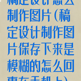 稿定设计怎么制作图片(稿定设计制作图片保存下来是模糊的怎么回事在手机上)