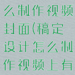 稿定设计怎么制作视频封面(稿定设计怎么制作视频上有图片)
