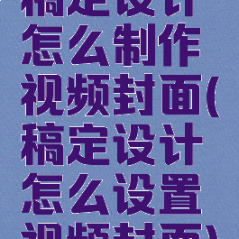 稿定设计怎么制作视频封面(稿定设计怎么设置视频封面)