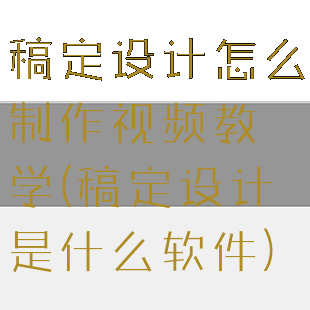 稿定设计怎么制作视频教学(稿定设计是什么软件)