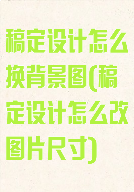 稿定设计怎么换背景图(稿定设计怎么改图片尺寸)