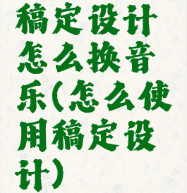 稿定设计怎么换音乐(怎么使用稿定设计)