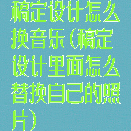 稿定设计怎么换音乐(稿定设计里面怎么替换自己的照片)