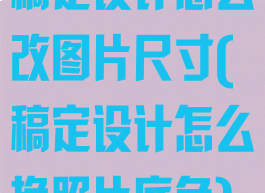 稿定设计怎么改图片尺寸(稿定设计怎么换照片底色)