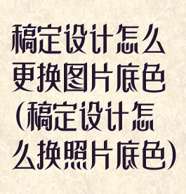 稿定设计怎么更换图片底色(稿定设计怎么换照片底色)