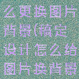 稿定设计怎么更换图片背景(稿定设计怎么给图片换背景)