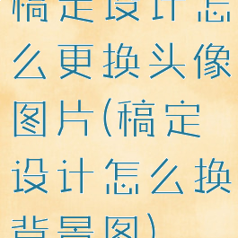 稿定设计怎么更换头像图片(稿定设计怎么换背景图)