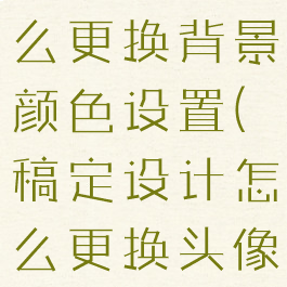 稿定设计怎么更换背景颜色设置(稿定设计怎么更换头像)