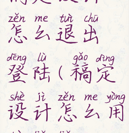 稿定设计怎么退出登陆(稿定设计怎么用不了了)