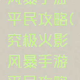 究极火影风暴手游平民攻略(究极火影风暴手游平民攻略图)
