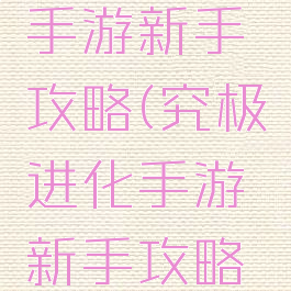 究极进化手游新手攻略(究极进化手游新手攻略视频)