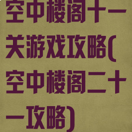 空中楼阁十一关游戏攻略(空中楼阁二十一攻略)