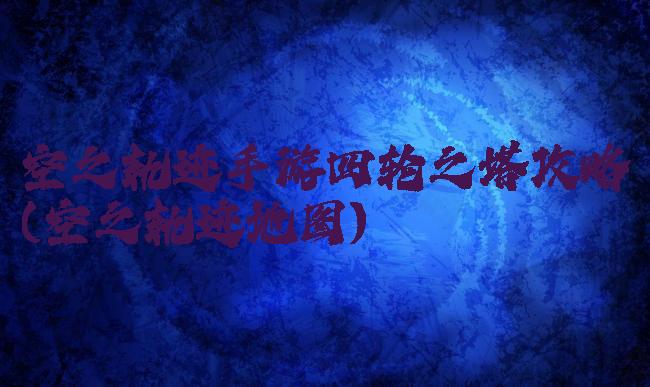 空之轨迹手游四轮之塔攻略(空之轨迹地图)