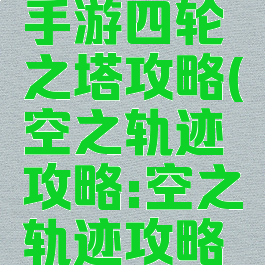 空之轨迹手游四轮之塔攻略(空之轨迹攻略:空之轨迹攻略合集)