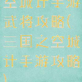 空城计手游武将攻略(三国之空城计手游攻略)