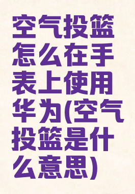空气投篮怎么在手表上使用华为(空气投篮是什么意思)