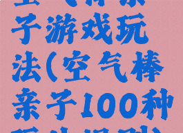 空气棒亲子游戏玩法(空气棒亲子100种玩法规则)