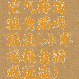 空气棒运粮食游戏玩法(小车运粮食游戏玩法)