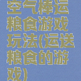 空气棒运粮食游戏玩法(运送粮食的游戏)