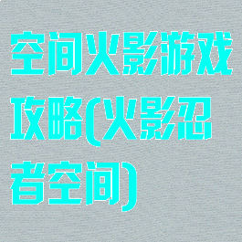 空间火影游戏攻略(火影忍者空间)