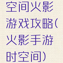 空间火影游戏攻略(火影手游时空间)