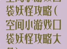 空间小游戏口袋妖怪攻略(空间小游戏口袋妖怪攻略大全)