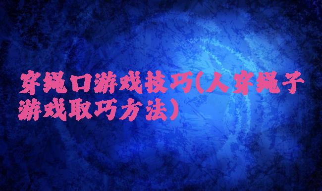 穿绳口游戏技巧(人穿绳子游戏取巧方法)