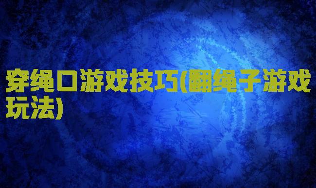 穿绳口游戏技巧(翻绳子游戏玩法)