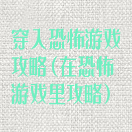 穿入恐怖游戏攻略(在恐怖游戏里攻略)