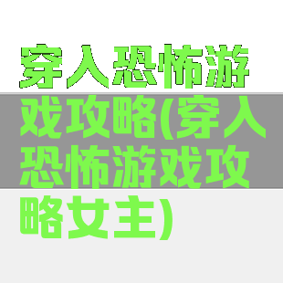穿入恐怖游戏攻略(穿入恐怖游戏攻略女主)