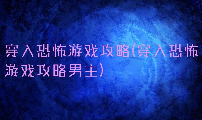 穿入恐怖游戏攻略(穿入恐怖游戏攻略男主)
