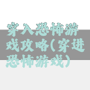 穿入恐怖游戏攻略(穿进恐怖游戏)