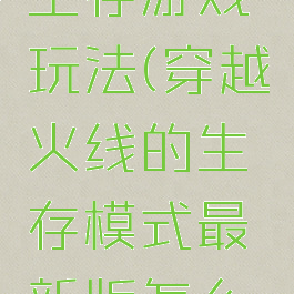 穿越火线生存游戏玩法(穿越火线的生存模式最新版怎么玩)