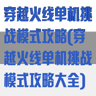 穿越火线单机挑战模式攻略(穿越火线单机挑战模式攻略大全)