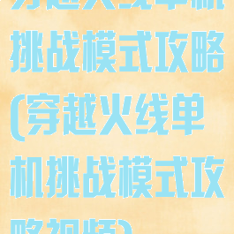 穿越火线单机挑战模式攻略(穿越火线单机挑战模式攻略视频)
