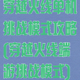 穿越火线单机挑战模式攻略(穿越火线端游挑战模式)