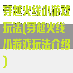 穿越火线小游戏玩法(穿越火线小游戏玩法介绍)