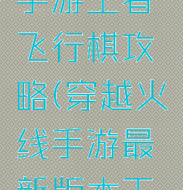 穿越火线手游王者飞行棋攻略(穿越火线手游最新版本王者飞行棋)