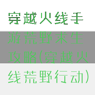 穿越火线手游荒野求生攻略(穿越火线荒野行动)