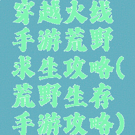 穿越火线手游荒野求生攻略(荒野生存手游攻略)