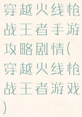 穿越火线枪战王者手游攻略剧情(穿越火线枪战王者游戏)