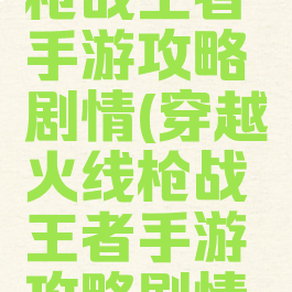 穿越火线枪战王者手游攻略剧情(穿越火线枪战王者手游攻略剧情视频)