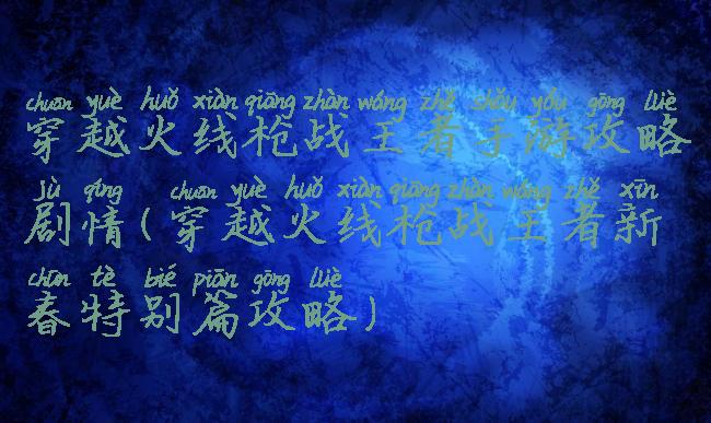 穿越火线枪战王者手游攻略剧情(穿越火线枪战王者新春特别篇攻略)