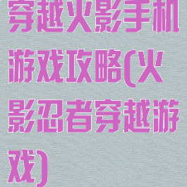 穿越火影手机游戏攻略(火影忍者穿越游戏)
