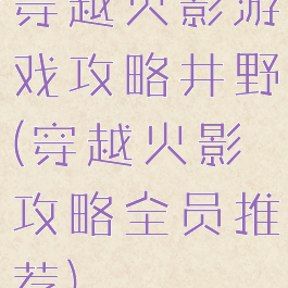 穿越火影游戏攻略井野(穿越火影攻略全员推荐)