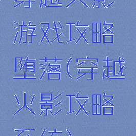 穿越火影游戏攻略堕落(穿越火影攻略系统)